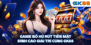 Game Nổ Hũ Rút Tiền Mặt - Đỉnh Cao Giải Trí Cùng GK88